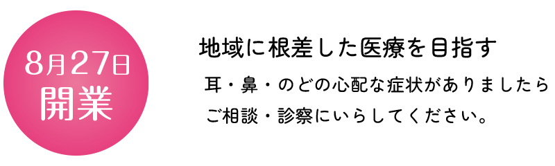 8/27開業。地域に根差した医療を目指す 耳・鼻・のどの心配な症状がありましたらご相談・診察にいらしてください。
